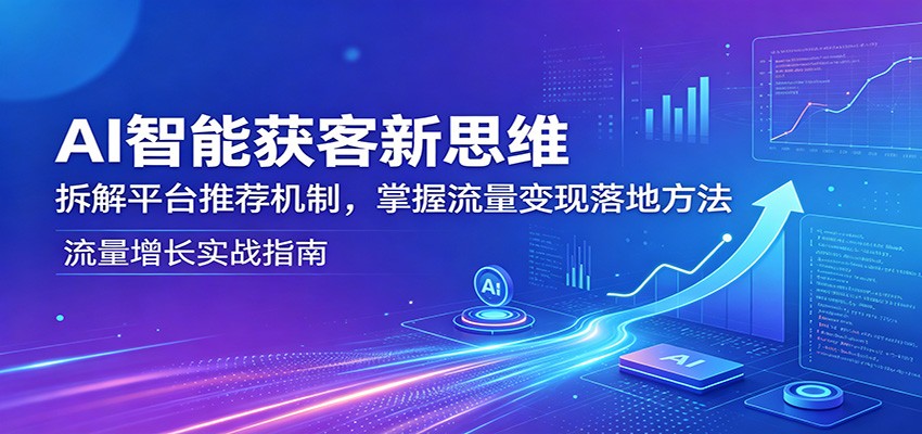 AI智能获客新思维：拆解平台推荐机制，掌握流量变现落地方法-52项目站