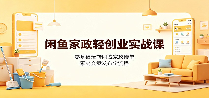 闲鱼家政轻创业实战课：零基础玩转同城家政接单，素材文案发布全流程-52项目站