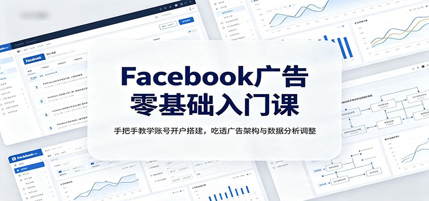 Facebook广告零基础入门课：手把手教学账号开户搭建，吃透广告架构与数据分析调整-52项目站