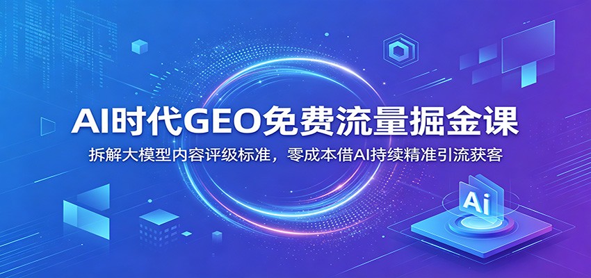 AI时代GEO免费流量掘金课：拆解大模型内容评级标准，零成本借AI持续精准引流获客-52项目站