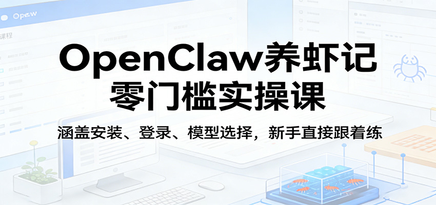 OpenClaw养虾记零门槛实操课：涵盖安装、登录、模型选择，新手直接跟着练-52项目站