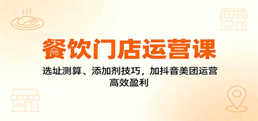 餐饮门店运营课：选址测算、添加剂技巧，加抖音美团运营，高效盈利-52项目站
