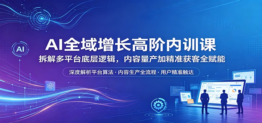 AI全域增长高阶内训课：拆解多平台底层逻辑，内容量产加精准获客全赋能-52项目站
