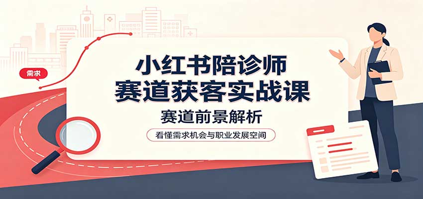 小红书陪诊师赛道获客实战课：赛道前景解析，账号运营，业务流程风控-52项目站