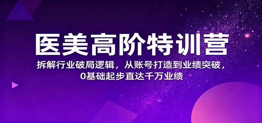 医美高阶特训营，拆解行业破局逻辑，从账号打造到业绩突破，0基础起步直达千万业绩-52项目站