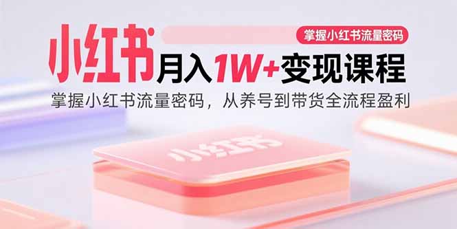 小红书月入1W+变现课程：掌握小红书流量密码，从养号到带货全流程盈利-52项目站