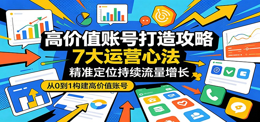 高价值账号打造攻略：7大运营心法，精准定位持续流量增长-52项目站