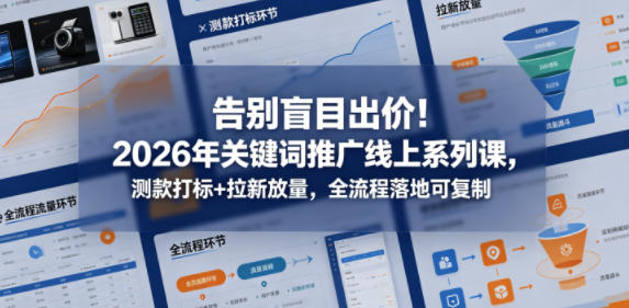 告别盲目出价！2026年关键词推广线上系列课，测款打标+拉新放量，全流程落地可复制-52项目站
