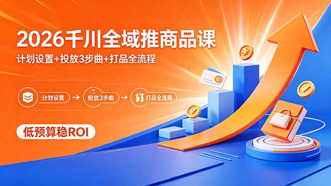 2026千川全域推商品课，计划设置+投放3步曲+打品全流程，低预算稳ROI-52项目站