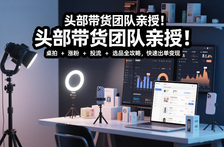 头部带货团队亲授！专业短视频实拍带货课：桌拍+涨粉+投流+选品全攻略，快速出单变现，月入2w+-52项目站