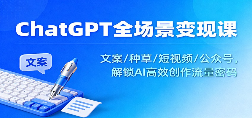 ChatGPT全场景变现课：文案/种草/短视频/公众号，解锁AI高效创作流量密码-52项目站