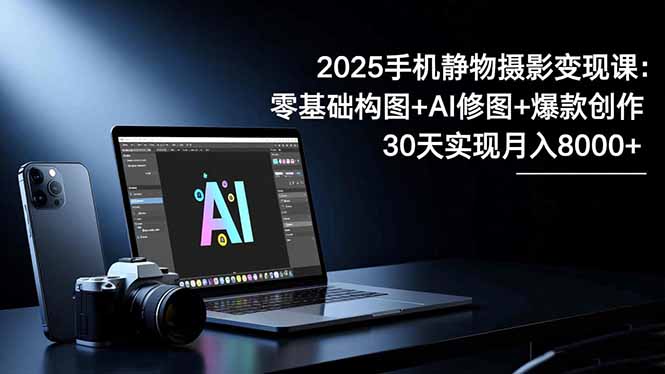 2025手机 静物摄影变现课：零基础构图+AI修图+爆款创作，30天实现月入8…-52项目站