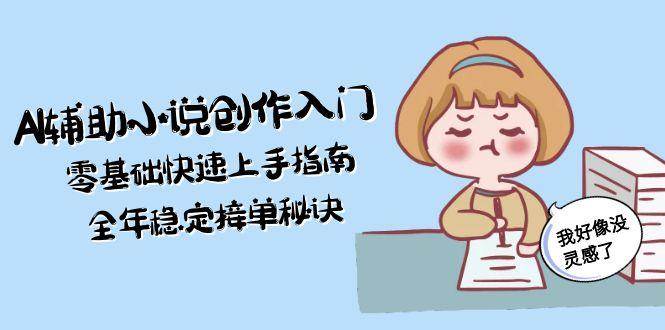 AI辅助小说创作入门,零基础快速上手指南,全年稳定接单秘诀-52项目站