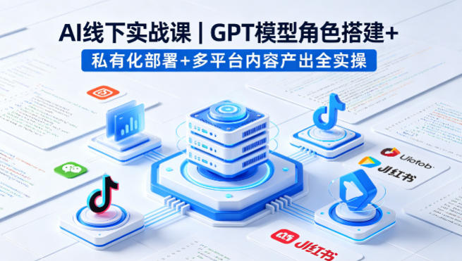 AI线下实战课，GPT模型角色搭建+私有化部署+多平台内容产出全实操-52项目站