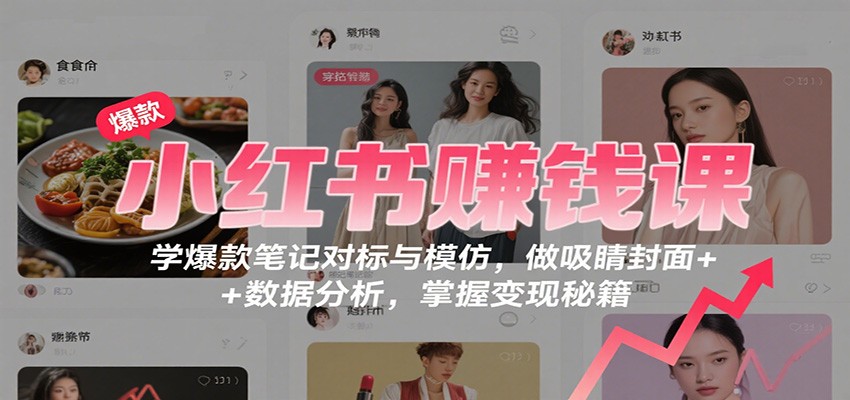 小红书赚钱课：学爆款笔记对标与模仿，做吸睛封面 + 数据分析，掌握变现秘籍-52项目站