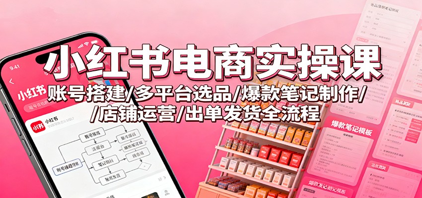 小红书电商实操课：账号搭建/多平台选品/爆款笔记制作/店铺运营/出单发货全流程-52项目站