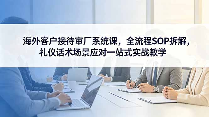 海外客户接待审厂系统课,全流程SOP拆解,礼仪话术场景应对一站式实战教学-52项目站