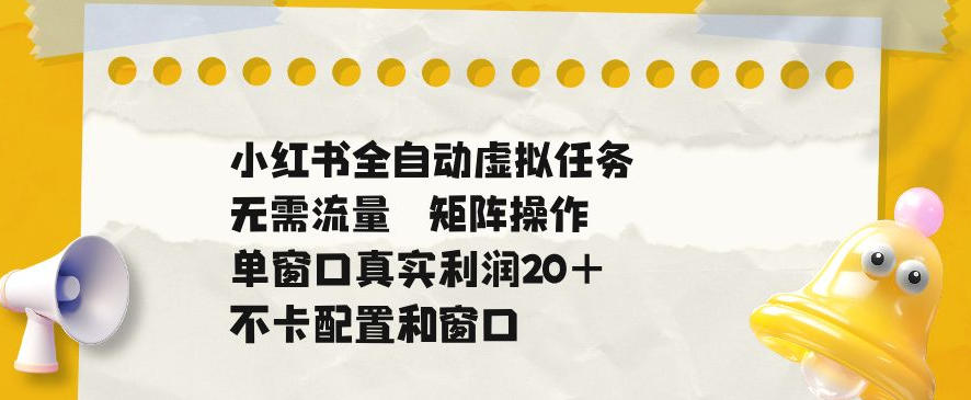 小红书全自动虚拟任务，矩阵操作无需流量，单窗口20+真实收益，不卡配置和窗口【揭秘】-52项目站