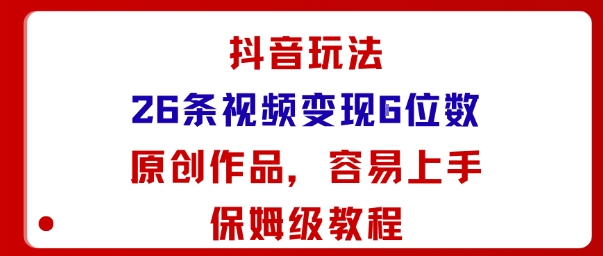 抖音玩法26条视频变现5位数，原创作品，小白可容易上手保姆级教程-52项目站