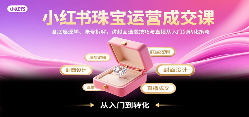 小红书珠宝运营成交课：含底层逻辑、账号拆解，讲封面选题技巧与直播从入门到转化策略-52项目站