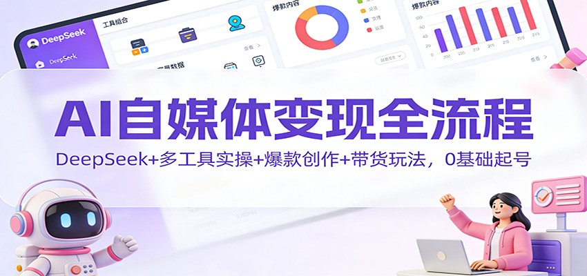 AI自媒体变现全流程:DeepSeek+多工具实操+爆款创作+带货玩法,0基础起号-52项目站