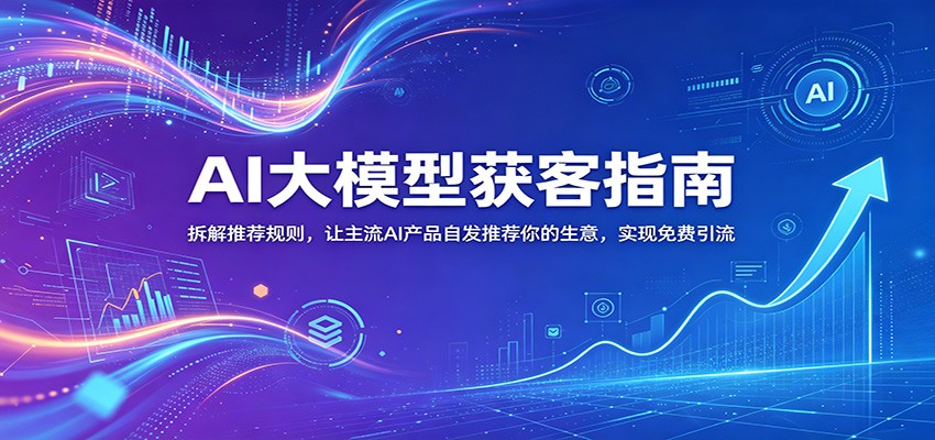 AI大模型获客指南:拆解推荐规则,让主流AI产品自发推荐你的生意 ,实现免费引流-52项目站