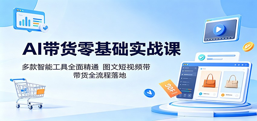 AI带货零基础实战课:多款智能工具全面精通,图文短视频带货全流程落地-52项目站