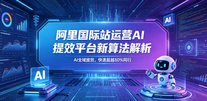 阿里国际站运营AI提效平台新算法解析26年5月新课，AI全域提效，快速超越80%同行-52项目站
