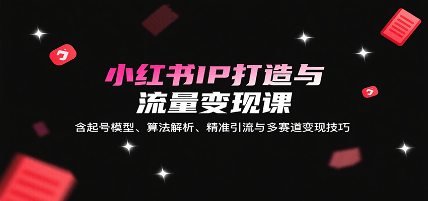 小红书IP打造与流量变现课:含起号模型、算法解析、精准引流与多赛道变现技巧-52项目站