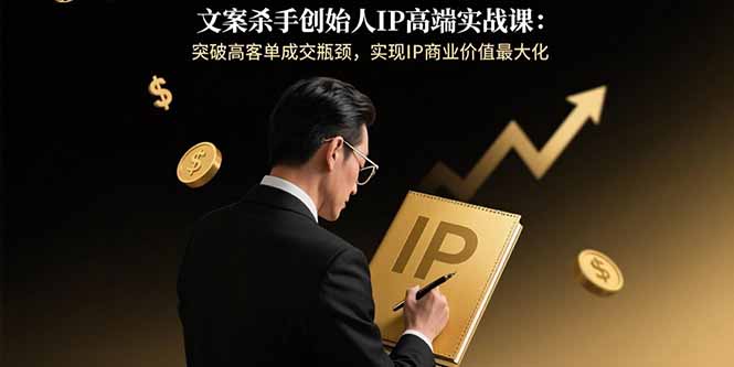 文案杀手创始人IP高端实战课：突破高客单成交瓶颈，实现IP商业价值最大化-52项目站