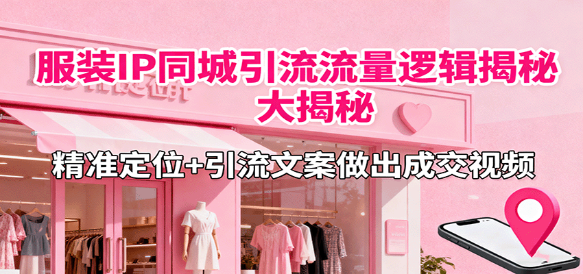 服装IP同城引流流量逻辑大揭秘，精准定位+引流文案做出成交视频-52项目站