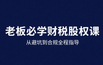 25年企业财税与股权实战课，从避坑到合规全程指导-52项目站