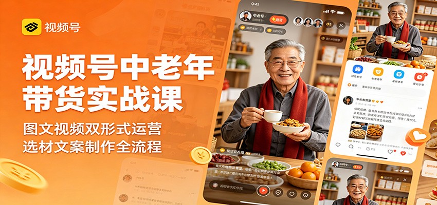 视频号中老年带货实战课：图文视频双形式运营，选材文案制作全流程-52项目站