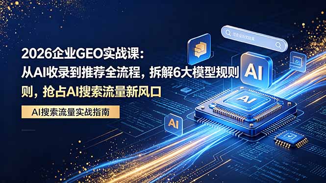 2026 企业GEO实战课：从AI收录到推荐全流程，拆解6大模型规则，抢占 AI 搜索流量新风口-52项目站